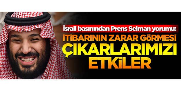 İsrail basınından Prens Selman yorumu: İtibarının zarar görmesi çıkarlarımızı etkiler
