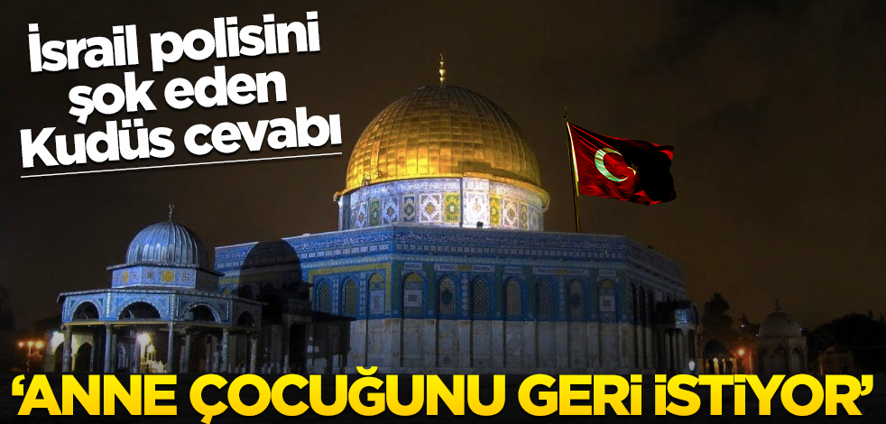 İsrail polisini şok eden Kudüs cevabı! ‘Anne çocuğunu geri istiyor’