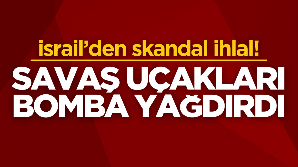 İsrail’den skandal ihlal! Savaş uçakları bomba yağdırdı