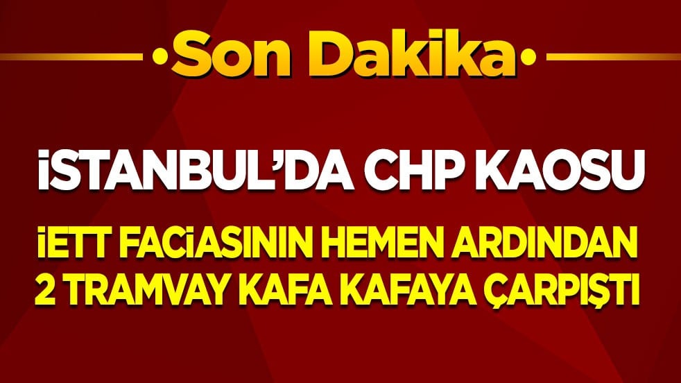 İstanbul CHP kaosunu yaşıyor! İETT faciasının hemen ardından bu kez 2 tramvay kafa kafaya çarpıştı