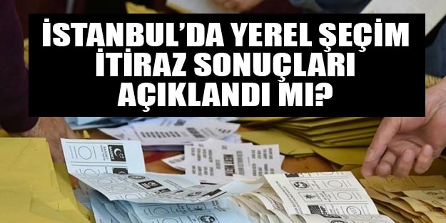 İstanbul yerel seçim itiraz sonuçları açıklandı mı? Son dakika YSK