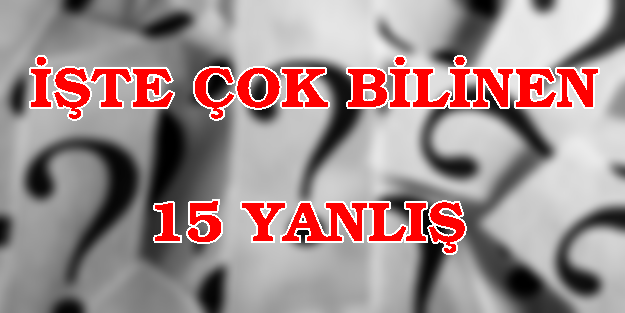 İşte çok bilinen 15 yanlış!