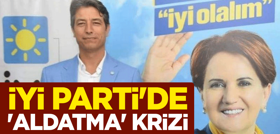İYİ Parti'de 'aldatma' krizi