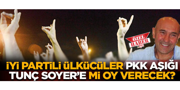 İYİ Partili Ülkücüler, PKK aşığı CHP'li Tunç Soyer'e mi oy verecek?