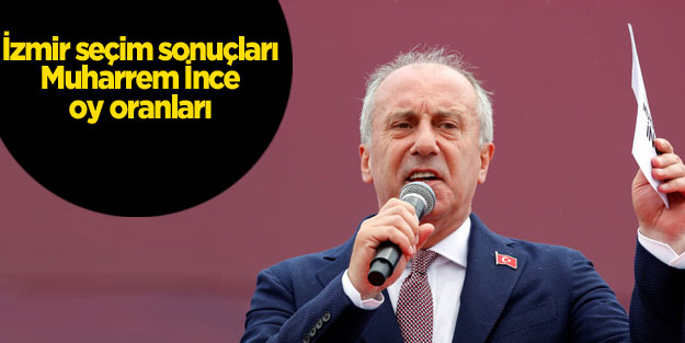  İzmir seçim sonuçları 24 Haziran Muharrem İnce oy oranları
