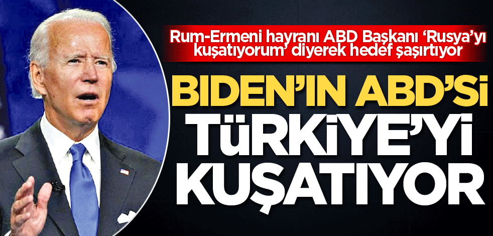 Joe Biden'ın Amerikası Türkiye'yi kuşatıyor