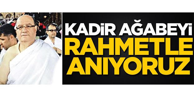 Kadir ağabeyi rahmetle anıyoruz