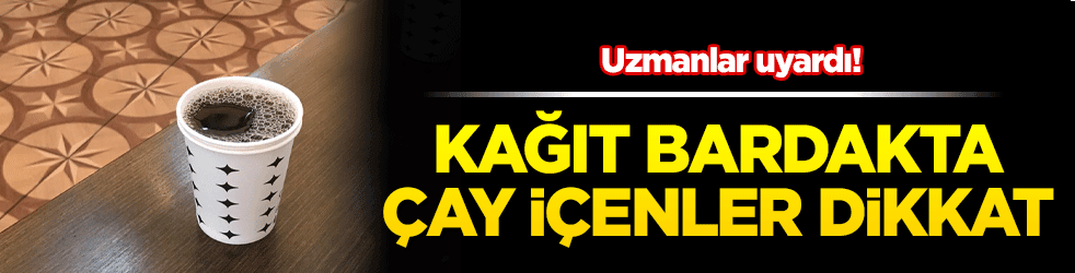 Kağıt bardakta çay içenler dikkat!