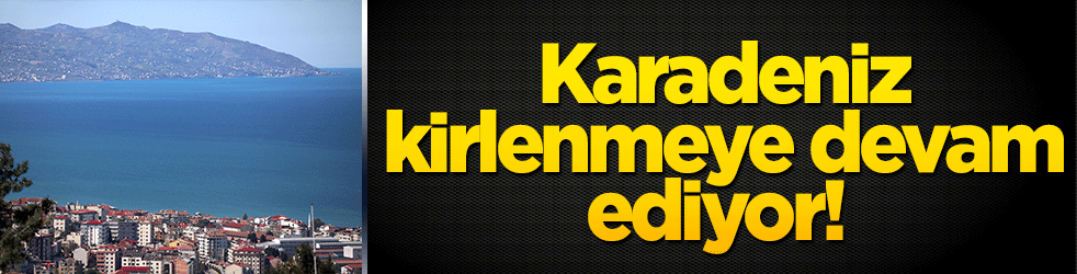Karadeniz kirlenmeye devam ediyor! Büyük artış