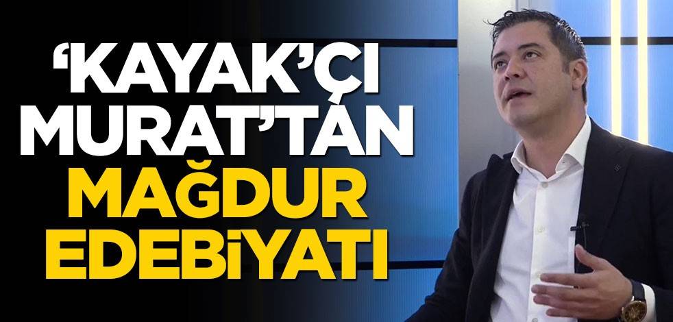 ‘Kayak’çı Murat’tan mağdur edebiyatı