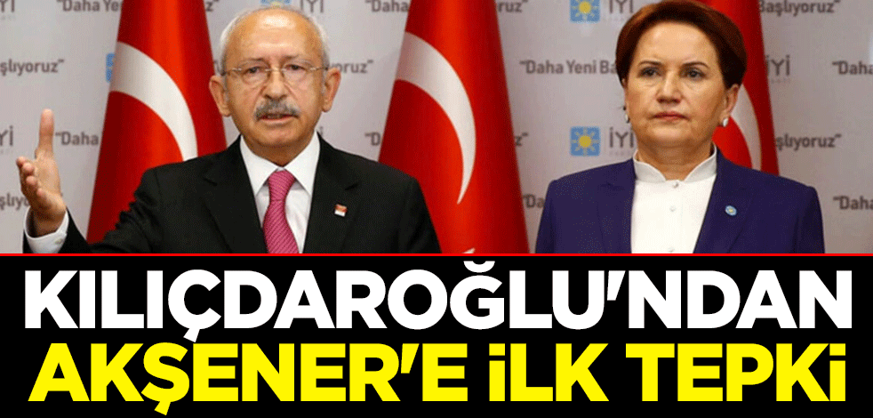 Kılıçdaroğlu'ndan Akşener'e ilk tepki