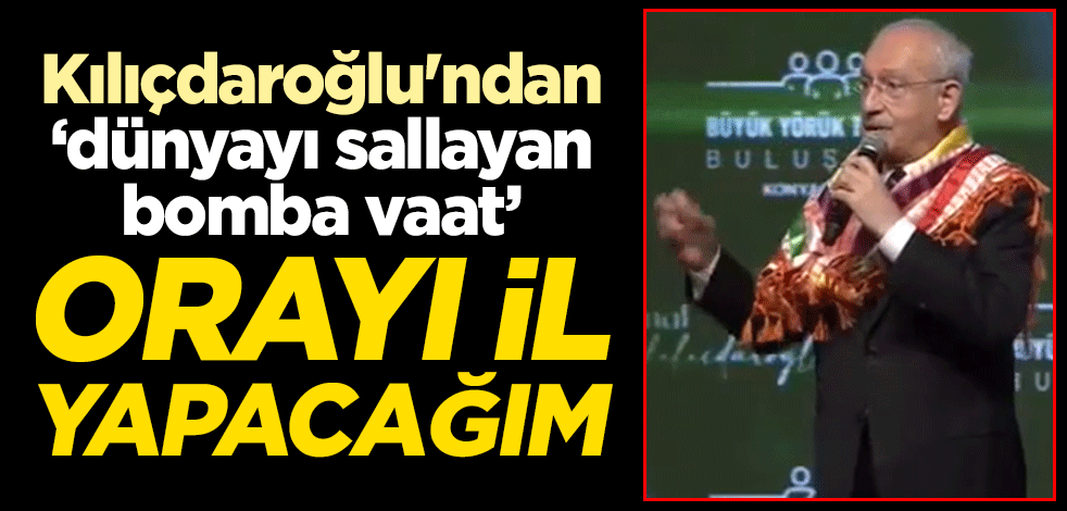 Kılıçdaroğlu'ndan "dünyayı sallayan bomba vaat" Orayı il yapacağım