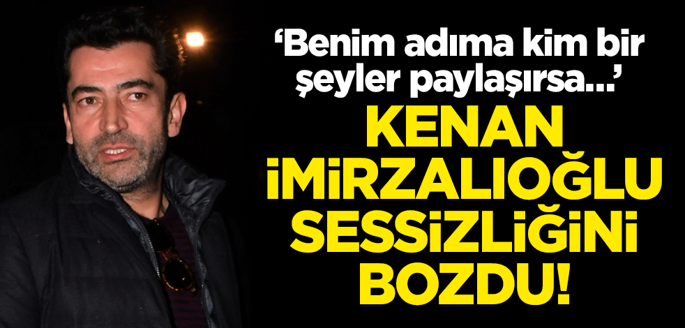 Kenan İmirzalıoğlu sessizliğini bozdu! ‘Benim adıma kim bir şeyler paylaşırsa…’