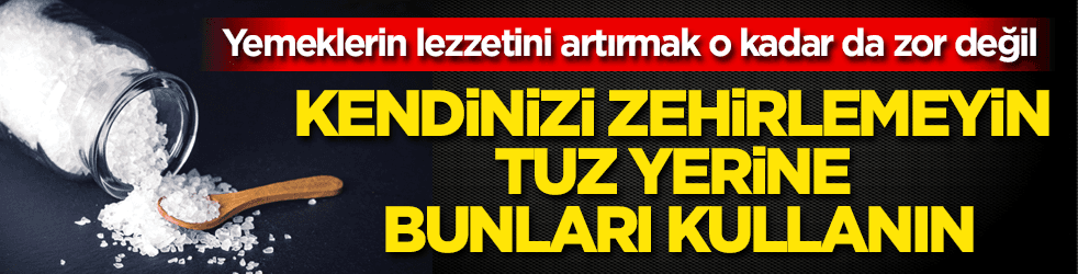 Kendinizi zehirlemeyin, tuz yerine bunları kullanın!