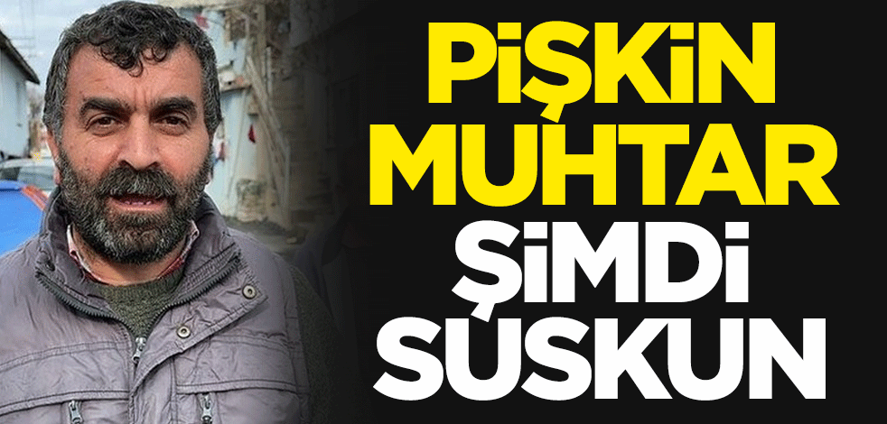 Pişkin muhtar şimdi suskun