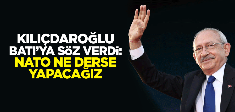 Kılıçdaroğlu, Batı’ya söz verdi: NATO ne derse yapacağız