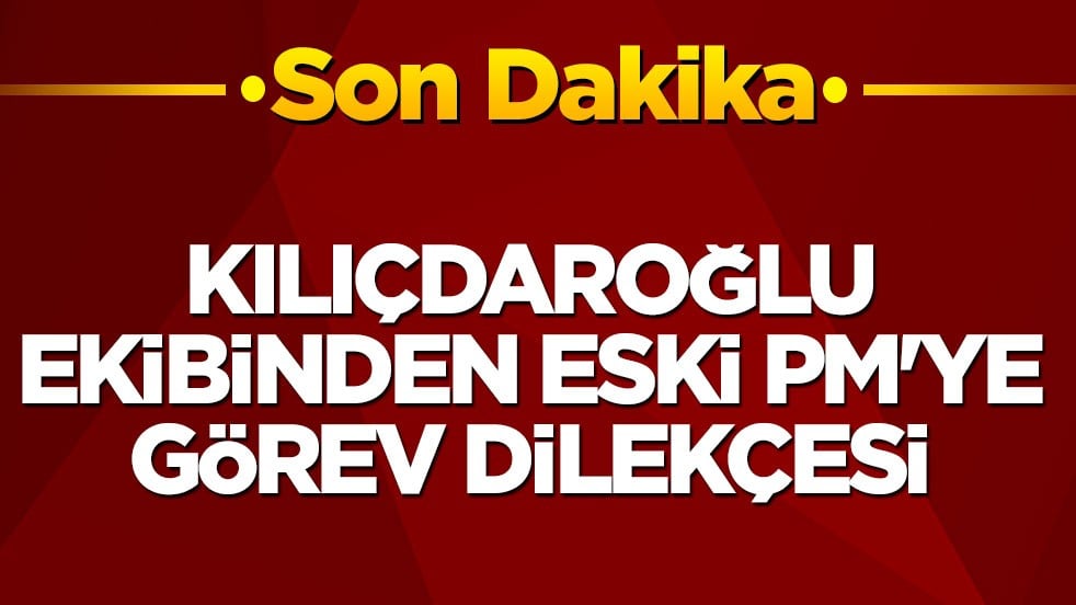 Kılıçdaroğlu ekibinden eski PM'ye görev dilekçesi