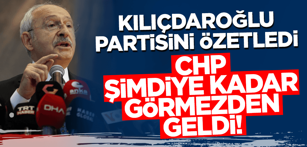 Kılıçdaroğlu partisini özetledi: CHP şimdiye kadar görmezden geldi!