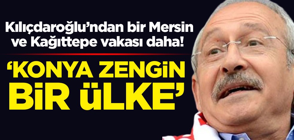 Kılıçdaroğlu’ndan bir Mersin ve Kağıttepe vakası daha! ‘Konya zengin bir ülke’
