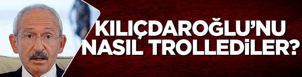 Kılıçdaroğlu’nu nasıl trollediler?