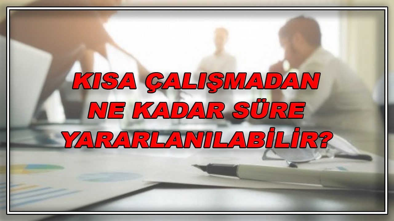 Kısa çalışma süresi ne kadar? Kısa çalışmadan ne kadar süreyle yararlanılabilir?