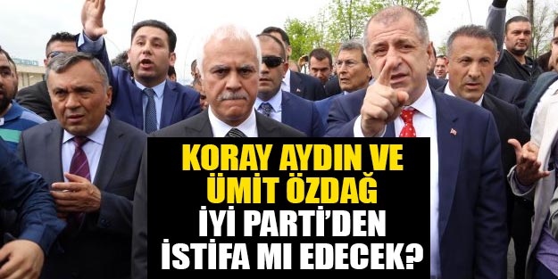 Koray Aydın ve Ümit Özdağ İYİ Parti’den istifa mı edecek?
