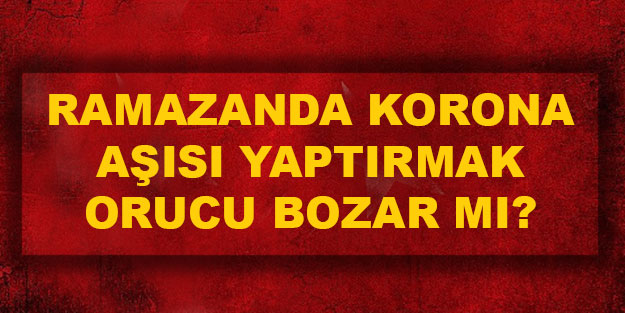 Korona aşısı yaptırmak orucu bozar mı? Ramazan’da covid aşı olmak orucu bozar mı?