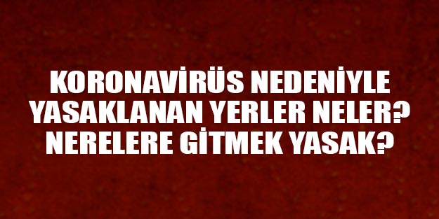 Koronavirüs nedeniyle nereler yasaklandı? Koronavirüs sebebiyle yasaklanan yerler