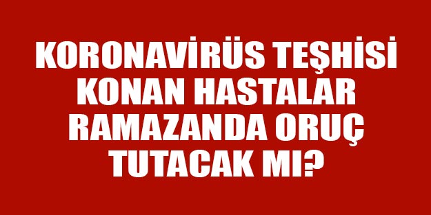 Koronavirüs teşhisi konanlar oruç tutmalı mı? Koronavirüs vakası olanlar Ramazan’da oruç tutar mı?
