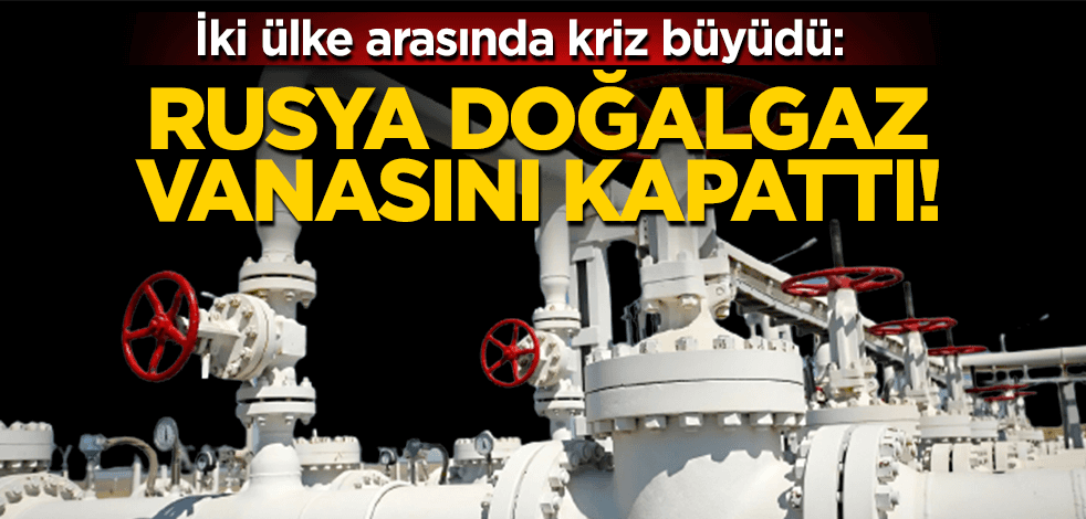 Kriz büyüdü: Rusya doğalgaz vanasını kapattı!