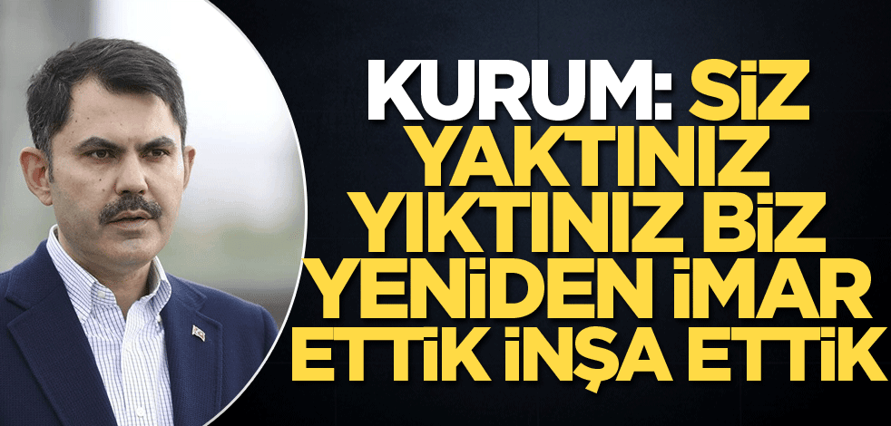 Kurum: Siz yaktınız, yıktınız; biz yeniden imar ettik, inşa ettik!