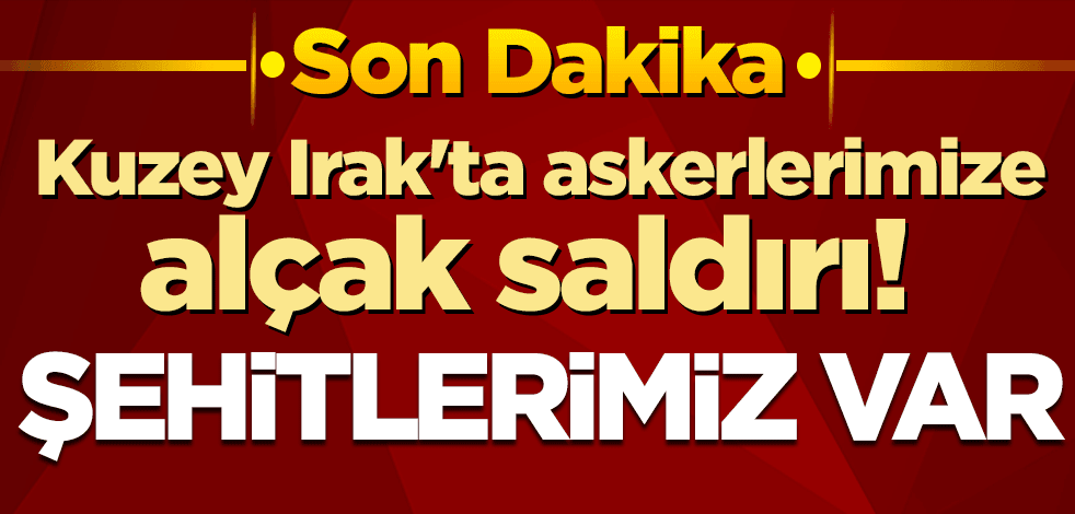 Kuzey Irak'ta askerlerimize alçak saldırı! Şehitlerimiz var