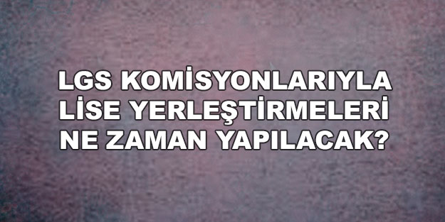LGS komisyonları lise yerleştirmeleri ne zaman yapacak? Hiçbir liseye giremeyen öğrenciler ne zaman yerleşecek?
