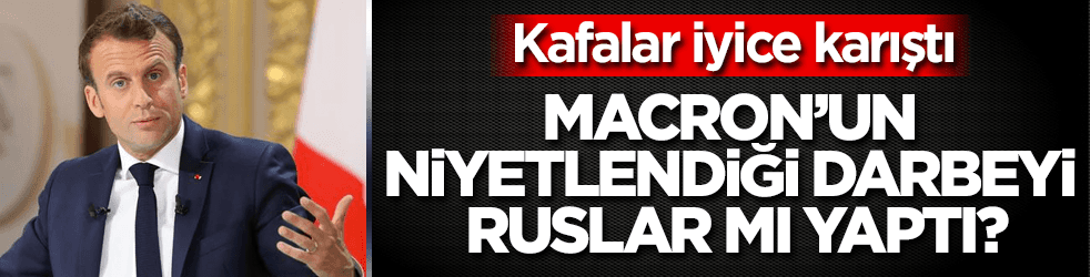 Macron'un niyetlendiği darbeyi Ruslar mı yaptı?