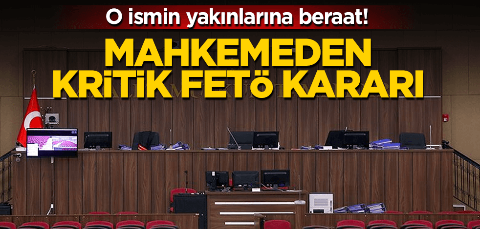 Mahkemeden tartışılacak FETÖ kararı! O kritik ismin yakınlarına beraat!