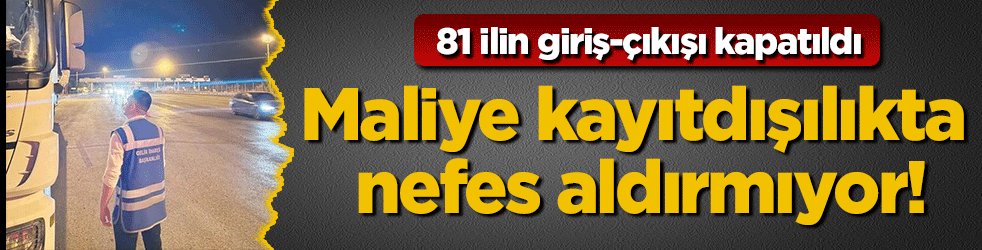 Maliye kayıtdışılıkta nefes aldırmıyor! 81 ilin giriş çıkışları kapatıldı
