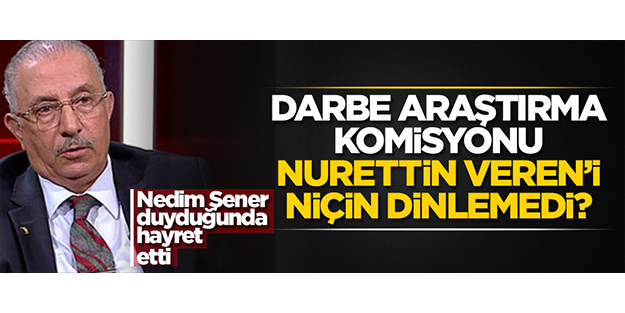 Meclis Darbe Araştırma Komisyonu, niçin Nurettin Veren’i dinlemedi?!