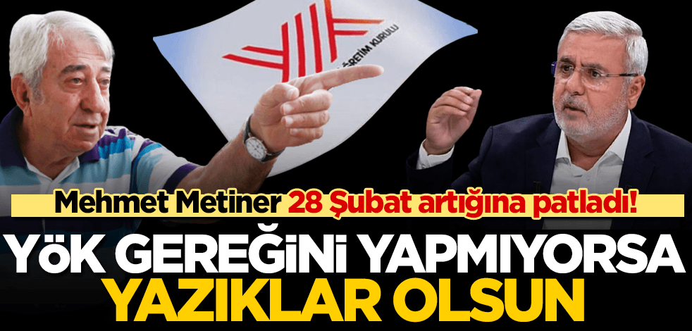 Mehmet Metiner 28 Şubat artığına patladı! ‘YÖK GEREĞİNİ YAPMIYORSA YAZIKLAR OLSUN!’