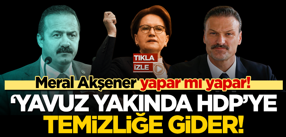 Meral Akşener yapar mı yapar! ‘Yavuz yakında HDP’ye temizliğe gider!
