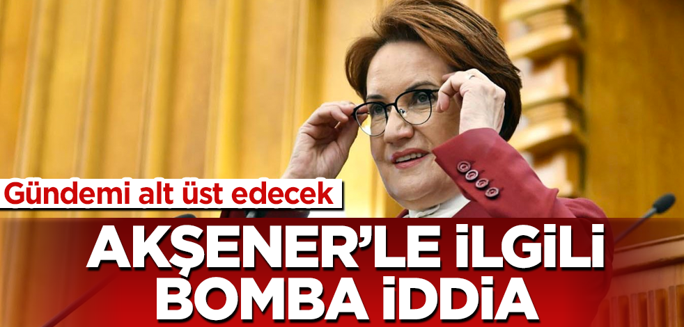 Meral Akşener'le ilgili bomba iddia