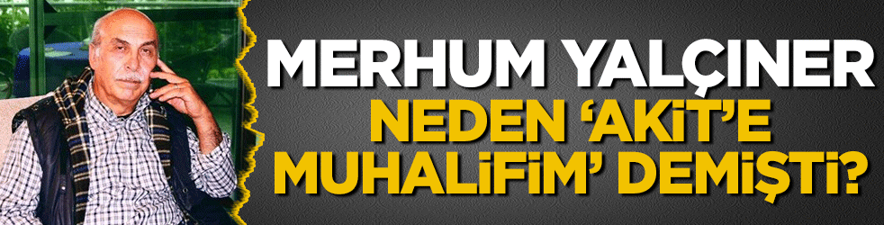 Merhum Yılmaz Yalçıner neden 'Akit'e muhalifim' demişti?
