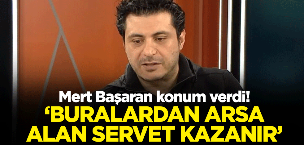 Mert Başaran konum verdi! ‘Buralardan arsa alan servet kazanır’