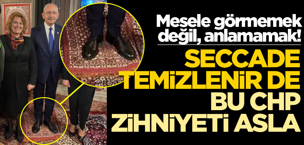 Mesele görmemek değil anlamamak! Seccade temizlenir de bu CHP zihniyeti asla