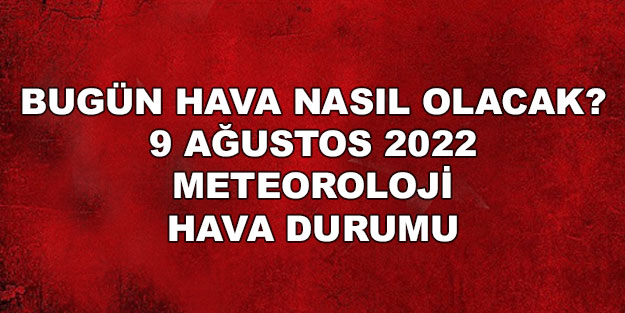 Meteoroloji'den son dakika kuvvetli yağış uyarısı! Bugün hava nasıl olacak? 9 Ağustos 2022 hava durumu