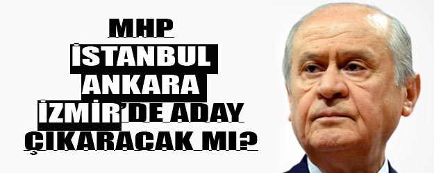 MHP İstanbul Ankara ve İzmir’den belediye başkan adayı çıkaracak mı?