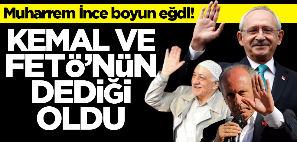 Muharrem İnce boyun eğdi! Kemal ve FETö’nün dediği oldu