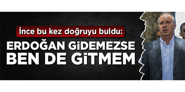Muharrem İnce bu kez doğruyu buldu: Erdoğan gidemezse ben de gitmem