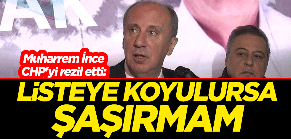 Muharrem İnce CHP'yi rezil etti: Listeye koyulursa şaşırmam