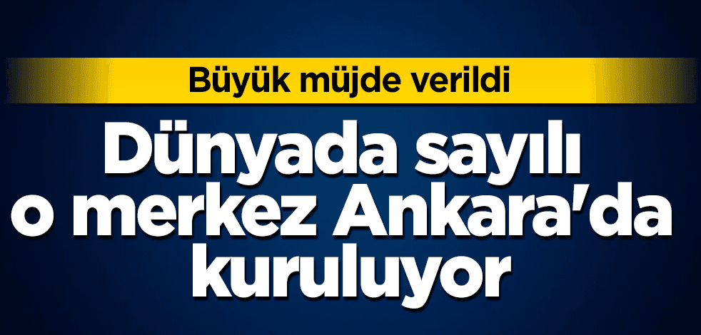 Müjde verildi! Dünyada sayılı o merkez Ankara'da kuruluyor