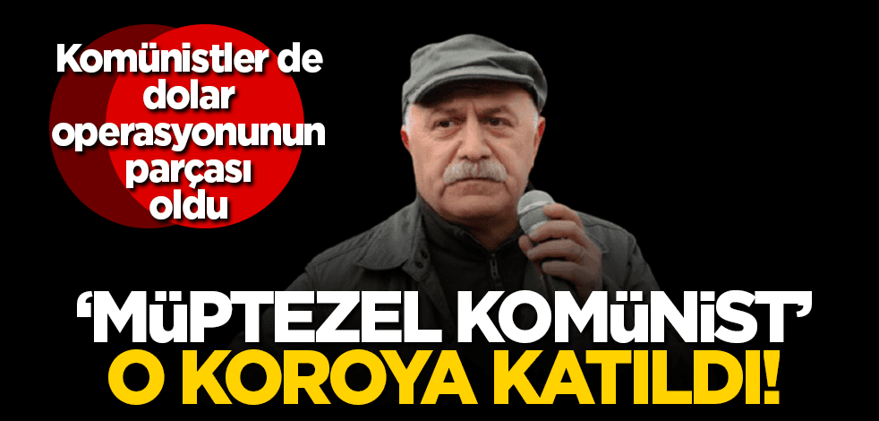 ‘Müptezel komünist’te ‘Erdoğan gitsin, dolar düşsün’ korosuna katıldı!
